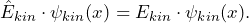 \[ \hat{E}_{kin} \cdot \psi_{kin}(x) = E_{kin} \cdot \psi_{kin}(x). \]