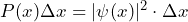 P(x) ·\Delta x = |\psi(x)|^2 \cdot \DeltaΔx