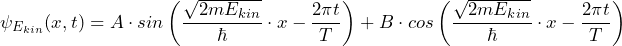 \displaystyle {\psi_{E_{kin}}(x,t) = A \cdot sin \left( \frac{\sqrt{2mE_{kin}}}{\hbar} \cdot x - \frac{2\pi t}{T} \right) + B \cdot cos \left(\frac{\sqrt{2mE_{kin}}}{\hbar} \cdot x - \frac{2\pi t}{T} \right)}