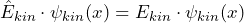 \[ \hat{E}_{kin} \cdot \psi_{kin}(x) = E_{kin} \cdot \psi_{kin}(x)\]