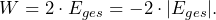 \[ W= 2 \cdot E_{ges} = -2 \cdot |E_{ges}|. \]