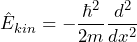 \[ \hat{E}_{kin} = - \frac{\hbar^2}{2m} \frac{d^2}{dx^2}\]