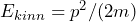 E_{kinn}= p^2 / (2m)