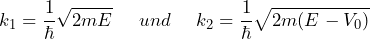 \[ k_1 = \frac{1}{\hbar} \sqrt{2mE} \hspace{15pt} und \hspace{15pt} k_2 = \frac{1}{\hbar} \sqrt{2m(E-V_0)} \]