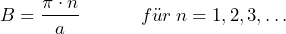 \[ B = \frac{\pi \cdot n}{a} \hspace{35pt} f\"ur \: n=1,2,3,\dots \]