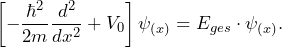 \[ \left[ - \frac{\hbar^2}{2m} \frac{d^2}{d x^2}+V_0 \right] \psi_{(x)} = E_{ges} \cdot \psi_{(x)}. \]