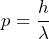 \displaystyle{p = \frac{h}{\lambda}}