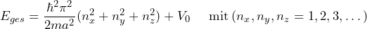 \[ E_{ges} = \frac{\hbar^2  \pi^2}{2ma^2} (n^2_x+n^2_y+n^2_z) + V_0 \hspace{15pt} \text{mit} \: (n_x,n_y,n_z = 1,2,3, \dots) \]