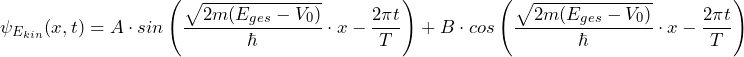 \displaystyle {\psi_{E_{kin}}(x,t) = A \cdot sin \left( \frac{\sqrt{2m(E_{ges}-V_0)}}{\hbar} \cdot x - \frac{2\pi t}{T} \right) + B \cdot cos \left(\frac{\sqrt{2m(E_{ges}-V_0)}}{\hbar} \cdot x - \frac{2\pi t}{T} \right)}