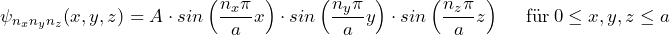 \displaystyle {\psi_{n_xn_yn_z}(x,y,z) = A \cdot sin \left( \frac{n_x \pi}{a}x \right) \cdot sin \left( \frac{n_y \pi}{a}y \right) \cdot sin \left( \frac{n_z \pi}{a}z \right) \hspace{15pt} \text{f\"ur} \: 0 \le {x, y, z} \le a}