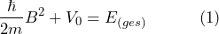 \[ \frac{\hbar}{2m}B^2+V_0 = E_{(ges)} \hspace{35pt} (1) \]