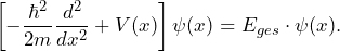 \[ \left[ - \frac{\hbar^2}{2m} \frac{d^2}{dx^2}+V(x) \right] \psi(x) = E_{ges} \cdot \psi(x) . \]