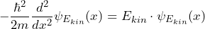 \[ - \frac{\hbar^2}{2m} \frac{d^2}{dx^2} \psi_{E_{kin}}(x) = E_{kin} \cdot \psi_{E_{kin}}(x) \]