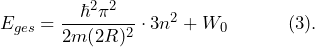 \[ E_{ges} = \frac{\hbar^2 \pi^2}{2m(2R)^2} \cdot 3n^2 + W_0 \hspace{35pt} (3). \]